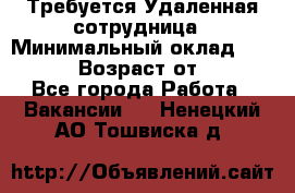 Требуется Удаленная сотрудница › Минимальный оклад ­ 97 000 › Возраст от ­ 18 - Все города Работа » Вакансии   . Ненецкий АО,Тошвиска д.